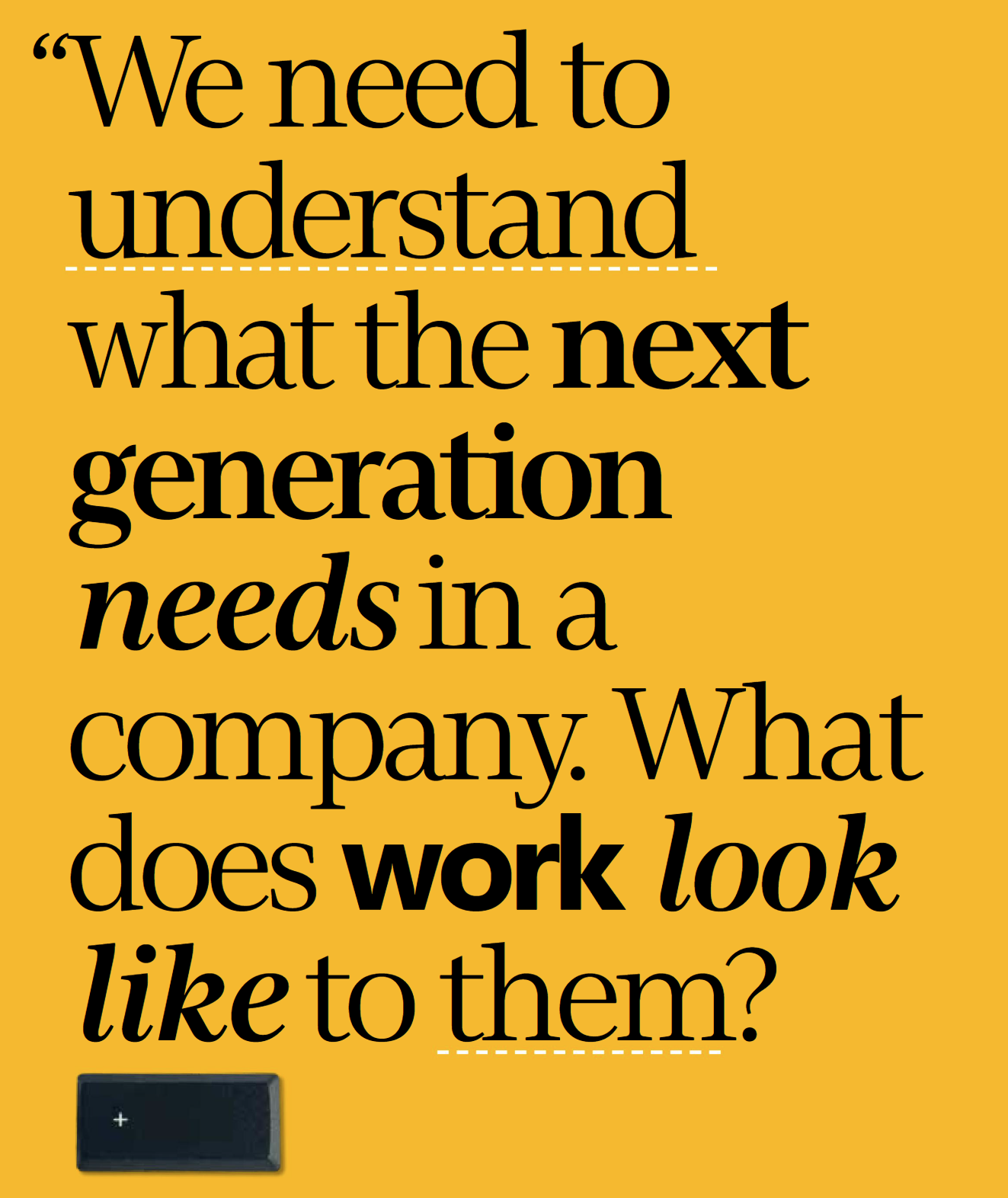 Text on a yellow background reads: "We need to understand what the next generation needs in a company. What does work look like to them?" Bold and italic fonts are used for emphasis.